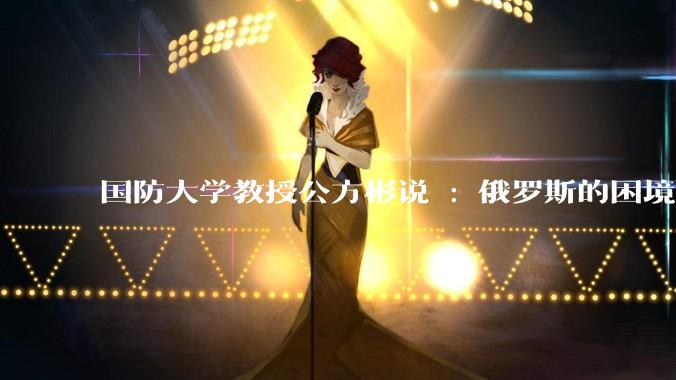 国防大学教授公方彬说 : 俄罗斯的困境源于其选择了一条早被人类文明淘汰的大国强盛道路。怎样理解这话？