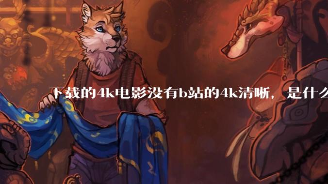 下载的4k电影没有b站的4k清晰，是什么情况啊？