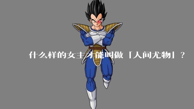 什么样的女主才能叫做「人间尤物」？