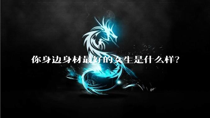 你身边身材最好的女生是什么样？