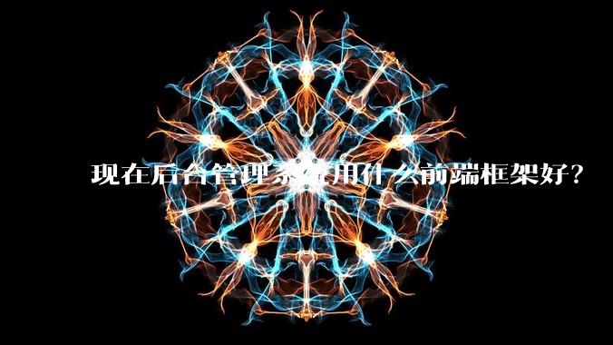 现在后台管理系统用什么前端框架好？
