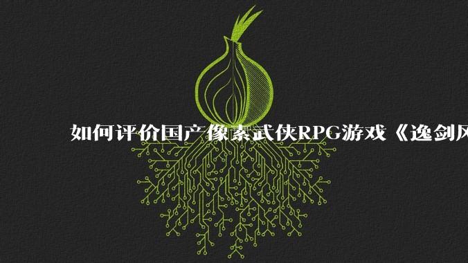 如何评价国产像素武侠RPG游戏《逸剑风云决》的两个DLC“碧海仙踪”和“武家旧事” ？