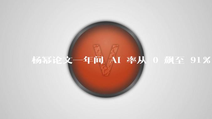 杨幂论文一年间 AI 率从 0 飙至 91%，为什么会这样？AI 查重到底有没有统一标准？