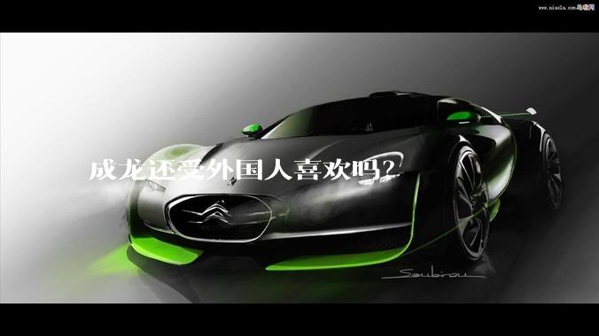 成龙还受外国人喜欢吗？