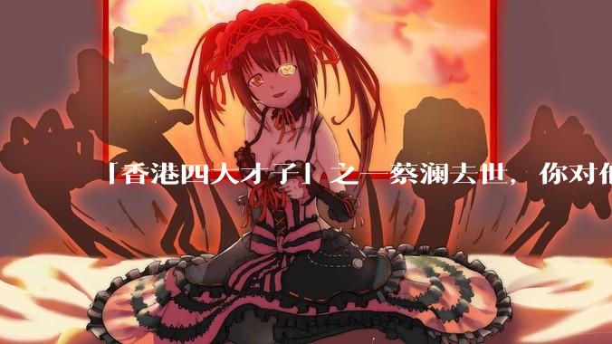 「香港四大才子」之一蔡澜去世，你对他有哪些了解？如何评价他的成就？