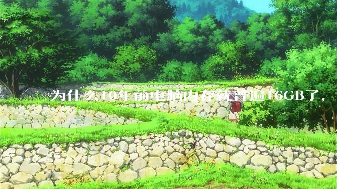 为什么10年前电脑内存就普遍16GB了，现在还是普遍16GB？