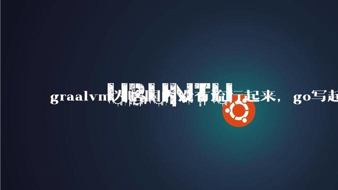 graalvm为啥国内没有流行起来，go写起来实在太恶心了，难道任凭go独霸云原生？