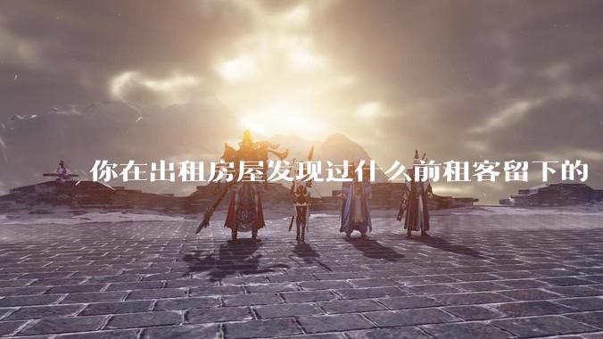 你在出租房屋发现过什么前租客留下的“宝藏”？