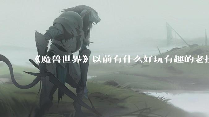 《魔兽世界》以前有什么好玩有趣的老技能?