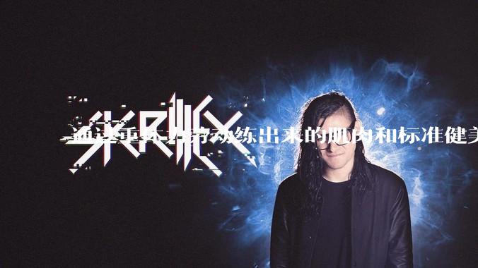 通过重体力劳动练出来的肌肉和标准健美人员肌肉有什么不同？