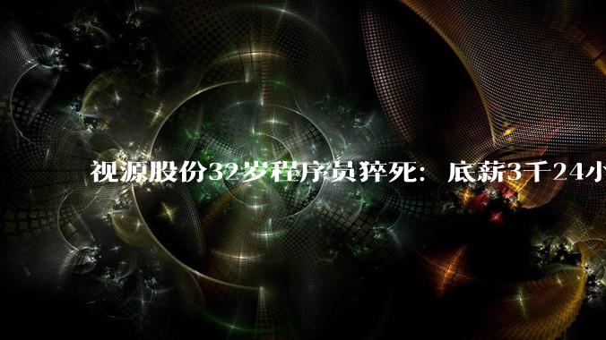 视源股份32岁程序员猝死：底薪3千24小时待岗 公司多岗位要求“抗压能力强”_高广辉_工作_杨女士