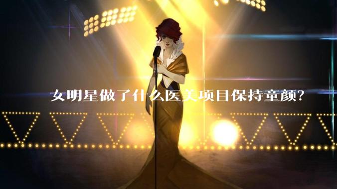 女明星做了什么医美项目保持童颜？
