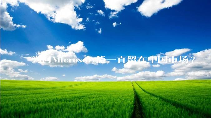 为何Microsoft能一直留在中国市场?