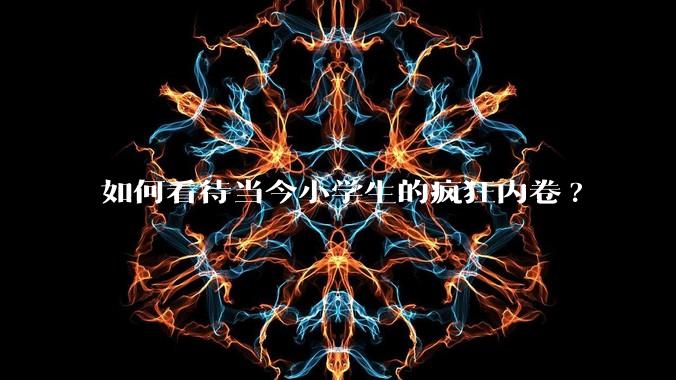 如何看待当今小学生的疯狂内卷?