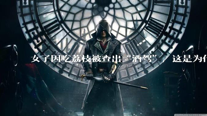 女子因吃荔枝被查出“酒驾”，这是为什么？还有哪些食物会有类似情况？