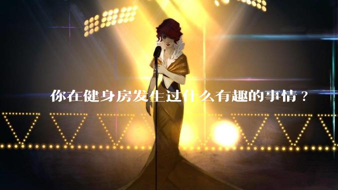 你在健身房发生过什么有趣的事情?