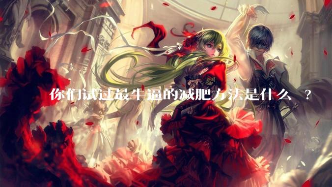 你们试过最牛逼的减肥方法是什么 ?