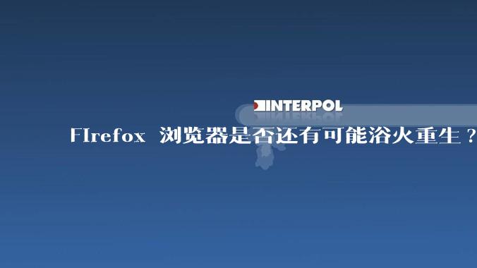 Firefox 浏览器是否还有可能浴火重生?