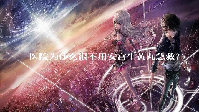 医院为什么很不用安宫牛黄丸急救？