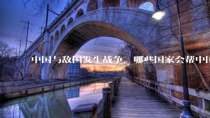 中国与敌国发生战争，哪些国家会帮中国？