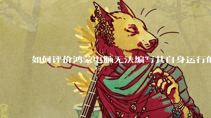 如何评价鸿蒙电脑无法编写其自身运行的程序？
