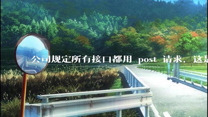 公司规定所有接口都用 post 请求，这是为什么？