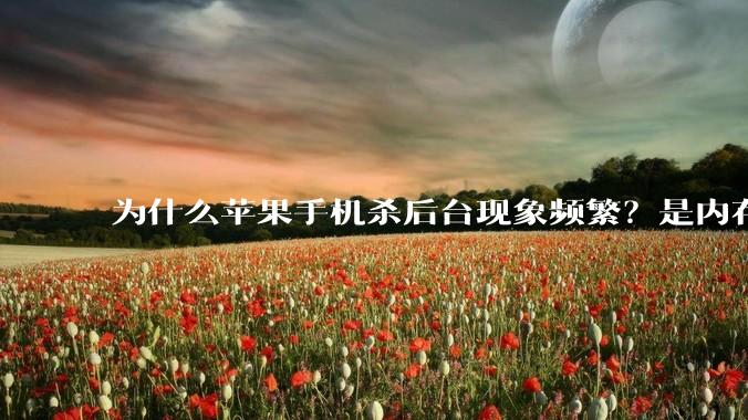 为什么苹果手机杀后台现象频繁？是内存不够、后台管理严格还是其他原因呢？