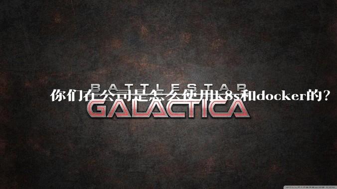 你们在公司是怎么使用k8s和docker的？