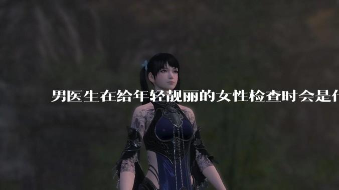 男医生在给年轻靓丽的女性检查时会是什么心态？