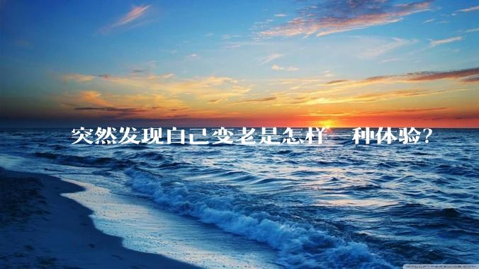 突然发现自己变老是怎样一种体验？