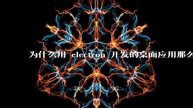 为什么用 electron 开发的桌面应用那么多？