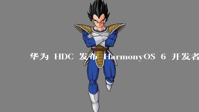 华为 HDC 发布 HarmonyOS 6 开发者 beta 版对应用开发者和鸿蒙生态有哪些影响？