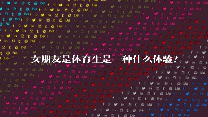 女朋友是体育生是一种什么体验？
