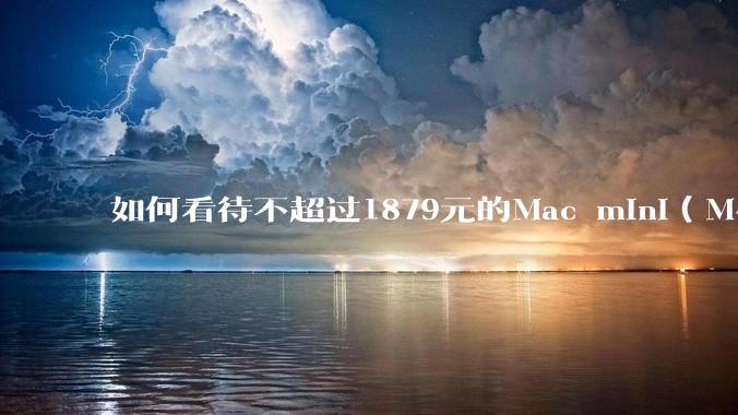 如何看待不超过1879元的Mac mini（M4+16/256GB+票），易用性吊打同级其他台式电脑？