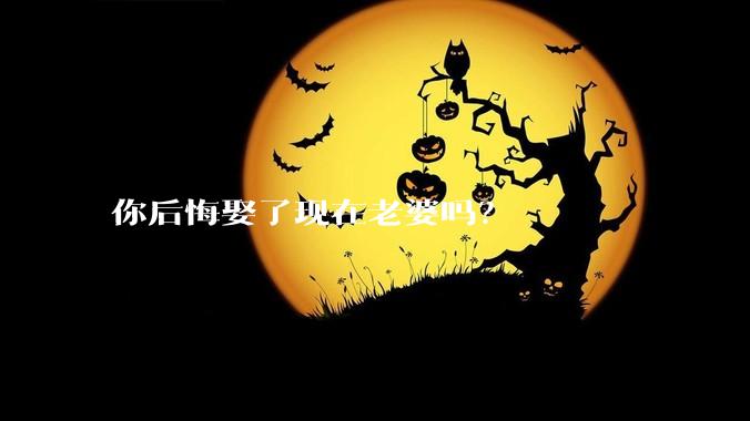 你后悔娶了现在老婆吗？