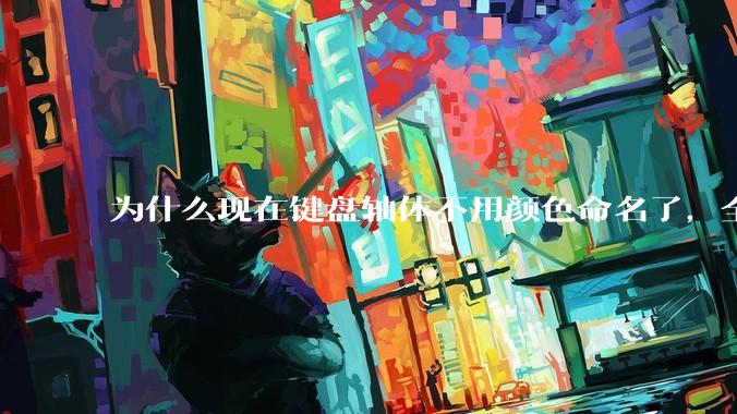 为什么现在键盘轴体不用颜色命名了，全是些莫名其妙的名字，看不懂到底是什么？